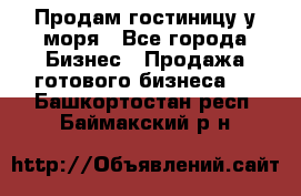 Продам гостиницу у моря - Все города Бизнес » Продажа готового бизнеса   . Башкортостан респ.,Баймакский р-н